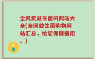 全网卖益生菌的网站大全(全网益生菌购物网站汇总，给您保健指南。)