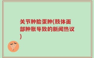 关节肿脸蛋肿(肢体面部肿胀导致的新闻热议)