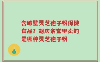 含破壁灵芝孢子粉保健食品？胡庆余堂里卖的是哪种灵芝孢子粉