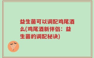 益生菌可以调配鸡尾酒么(鸡尾酒新伴侣：益生菌的调配秘诀)