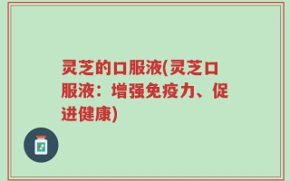 灵芝的口服液(灵芝口服液：增强免疫力、促进健康)