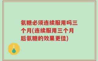 氨糖必须连续服用吗三个月(连续服用三个月后氨糖的效果更佳)