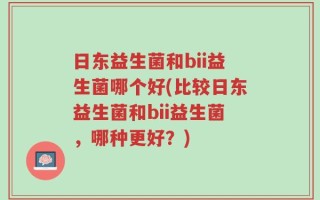 日东益生菌和bii益生菌哪个好(比较日东益生菌和bii益生菌，哪种更好？)