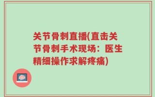 关节骨刺直播(直击关节骨刺手术现场：医生精细操作求解疼痛)