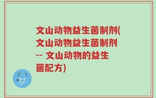 文山动物益生菌制剂(文山动物益生菌制剂 -- 文山动物的益生菌配方)