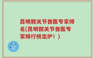 昆明髋关节兽医专家排名(昆明髋关节兽医专家排行榜出炉！)