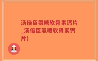 汤倍臣氨糖软骨素钙片_汤倍臣氨糖软骨素钙片)