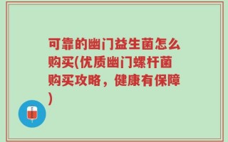 可靠的幽门益生菌怎么购买(优质幽门螺杆菌购买攻略，健康有保障)