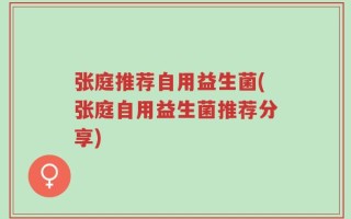 张庭推荐自用益生菌(张庭自用益生菌推荐分享)