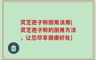 灵芝孢子粉倒用法用(灵芝孢子粉的倒用方法，让您尽享健康好处)
