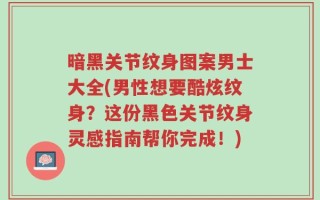 暗黑关节纹身图案男士大全(男性想要酷炫纹身？这份黑色关节纹身灵感指南帮你完成！)