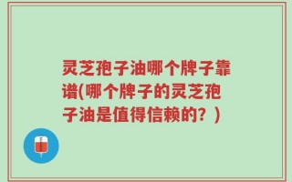 灵芝孢子油哪个牌子靠谱(哪个牌子的灵芝孢子油是值得信赖的？)