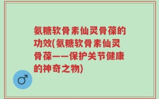 氨糖软骨素仙灵骨葆的功效(氨糖软骨素仙灵骨葆——保护关节健康的神奇之物)