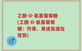 乙酰-D-氨基葡萄糖(乙酰-D-氨基葡萄糖：作用、用途及潜在优势)