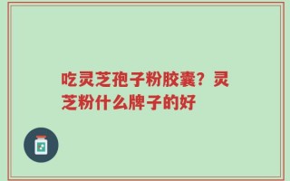 吃灵芝孢子粉胶囊？灵芝粉什么牌子的好