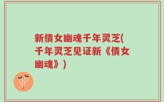 新倩女幽魂千年灵芝(千年灵芝见证新《倩女幽魂》)