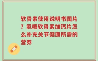 软骨素使用说明书图片？氨糖软骨素加钙片怎么补充关节健康所需的营养
