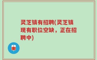 灵芝镇有招聘(灵芝镇现有职位空缺，正在招聘中)