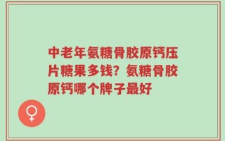 中老年氨糖骨胶原钙压片糖果多钱？氨糖骨胶原钙哪个牌子最好