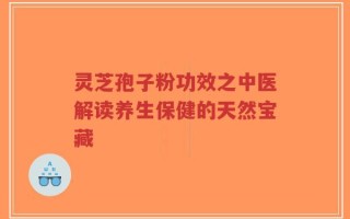 灵芝孢子粉功效之中医解读养生保健的天然宝藏