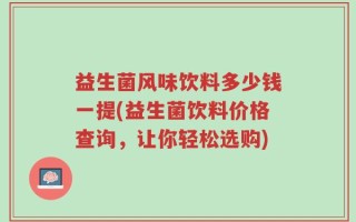 益生菌风味饮料多少钱一提(益生菌饮料价格查询，让你轻松选购)