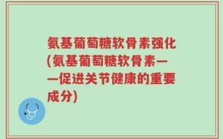 氨基葡萄糖软骨素强化(氨基葡萄糖软骨素——促进关节健康的重要成分)
