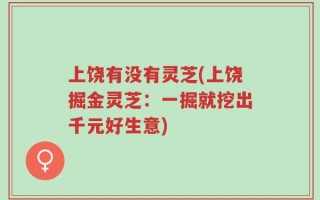 上饶有没有灵芝(上饶掘金灵芝：一掘就挖出千元好生意)