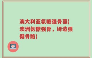 澳大利亚氨糖强骨葆(澳洲氨糖强骨，缔造强健骨骼)