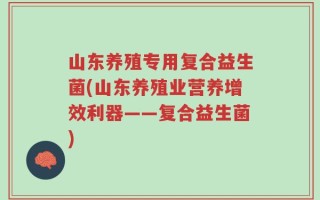 山东养殖专用复合益生菌(山东养殖业营养增效利器——复合益生菌)