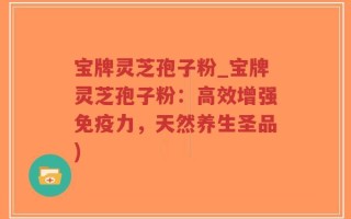 宝牌灵芝孢子粉_宝牌灵芝孢子粉：高效增强免疫力，天然养生圣品)