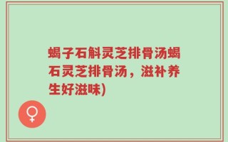 蝎子石斛灵芝排骨汤蝎石灵芝排骨汤，滋补养生好滋味)