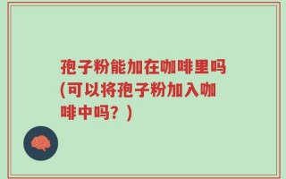孢子粉能加在咖啡里吗(可以将孢子粉加入咖啡中吗？)