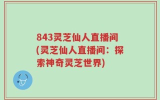 843灵芝仙人直播间(灵芝仙人直播间：探索神奇灵芝世界)