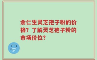 余仁生灵芝孢子粉的价格？了解灵芝孢子粉的市场价位？