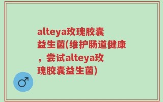 alteya玫瑰胶囊益生菌(维护肠道健康，尝试alteya玫瑰胶囊益生菌)