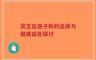 灵芝出孢子粉的选择与健康益处探讨