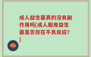 成人益生菌真的没有副作用吗(成人服用益生菌是否存在不良反应？)