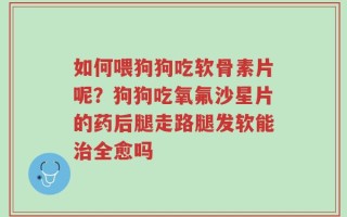 如何喂狗狗吃软骨素片呢？狗狗吃氧氟沙星片的药后腿走路腿发软能治全愈吗