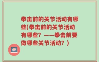 拳击前的关节活动有哪些(拳击前的关节活动有哪些？——拳击前要做哪些关节活动？)