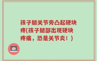 孩子腿关节旁凸起硬块疼(孩子腿部出现硬块疼痛，恐是关节炎！)