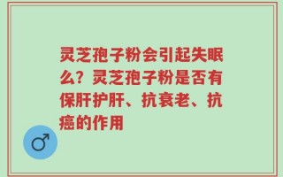 灵芝孢子粉会引起失眠么？灵芝孢子粉是否有保肝护肝、抗衰老、抗癌的作用
