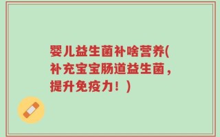 婴儿益生菌补啥营养(补充宝宝肠道益生菌，提升免疫力！)