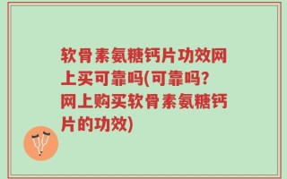 软骨素氨糖钙片功效网上买可靠吗(可靠吗？网上购买软骨素氨糖钙片的功效)