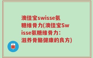 澳佳宝swisse氨糖维骨力(澳佳宝Swisse氨糖维骨力：滋养骨骼健康的良方)