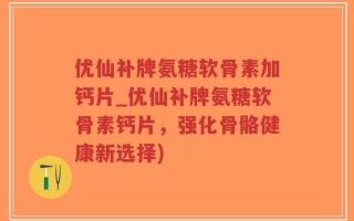 优仙补牌氨糖软骨素加钙片_优仙补牌氨糖软骨素钙片，强化骨骼健康新选择)
