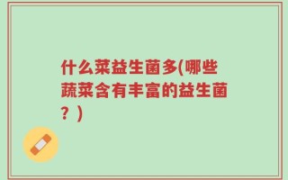 什么菜益生菌多(哪些蔬菜含有丰富的益生菌？)