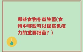 哪些食物补益生菌(食物中哪些可以提高免疫力的重要细菌？)
