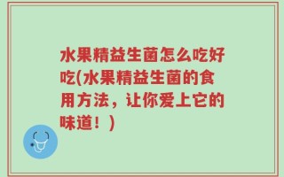 水果精益生菌怎么吃好吃(水果精益生菌的食用方法，让你爱上它的味道！)