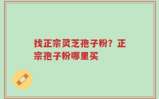 找正宗灵芝孢子粉？正宗孢子粉哪里买