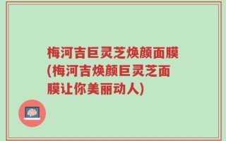 梅河吉巨灵芝焕颜面膜(梅河吉焕颜巨灵芝面膜让你美丽动人)